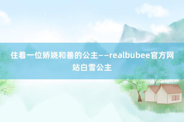 住着一位娇娆和善的公主——realbubee官方网站白雪公主
