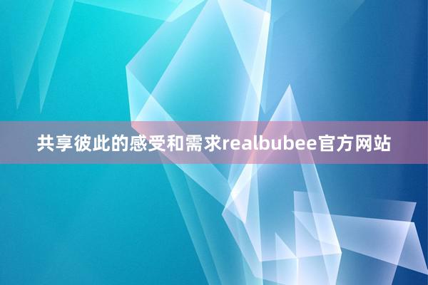 共享彼此的感受和需求realbubee官方网站