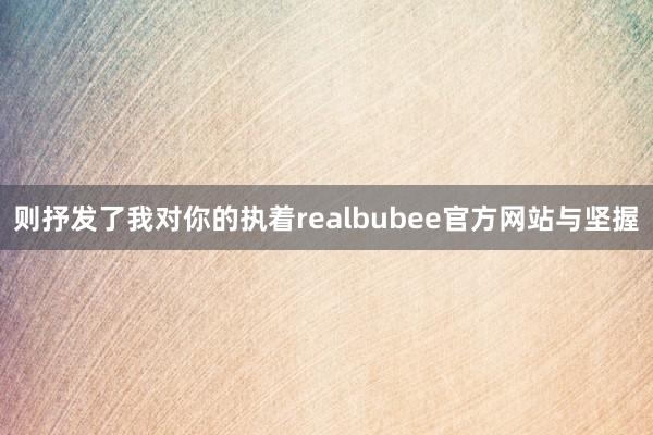 则抒发了我对你的执着realbubee官方网站与坚握