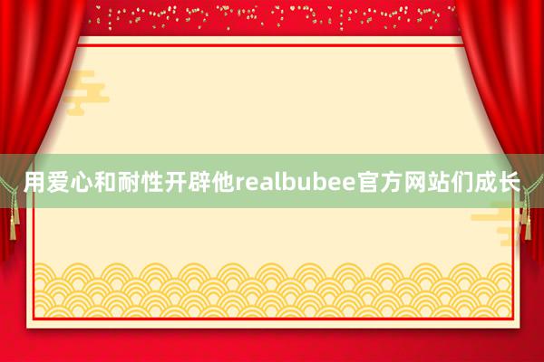 用爱心和耐性开辟他realbubee官方网站们成长