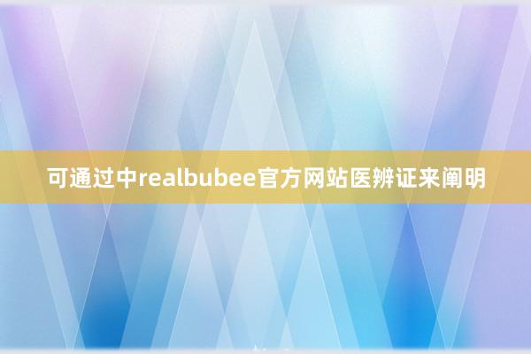 可通过中realbubee官方网站医辨证来阐明