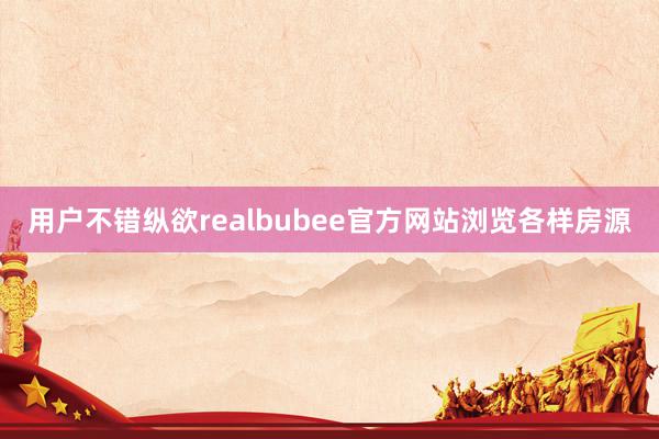用户不错纵欲realbubee官方网站浏览各样房源