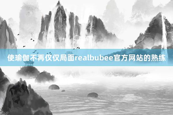 使瑜伽不再仅仅局面realbubee官方网站的熟练