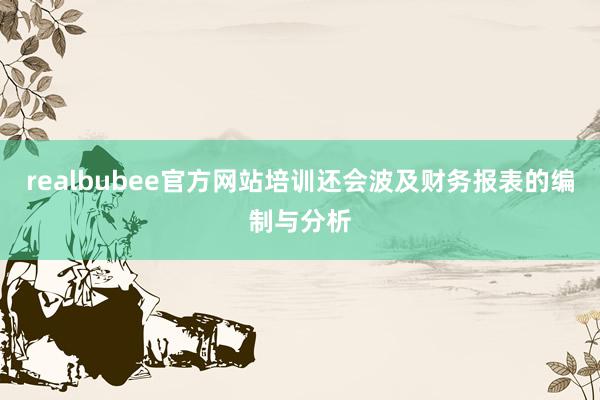 realbubee官方网站培训还会波及财务报表的编制与分析